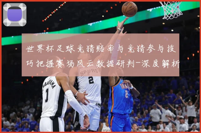 世界杯足球竞猜赔率与竞猜参与技巧把握赛场风云数据研判-深度解析