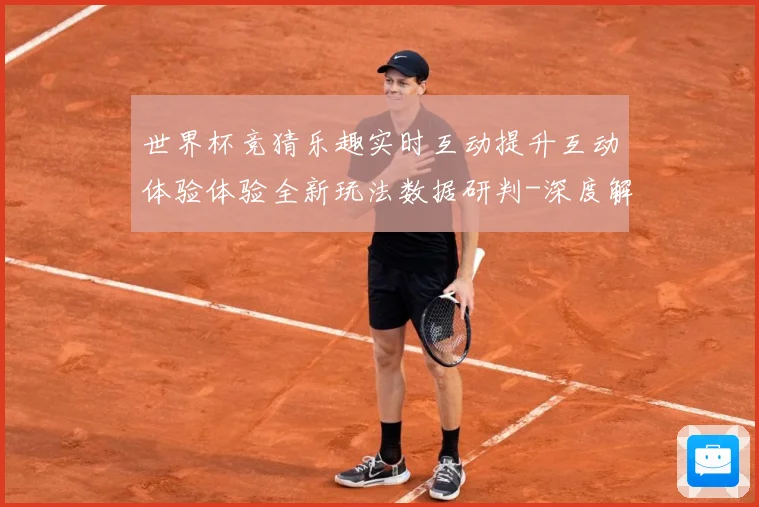 世界杯竞猜乐趣实时互动提升互动体验体验全新玩法数据研判-深度解析