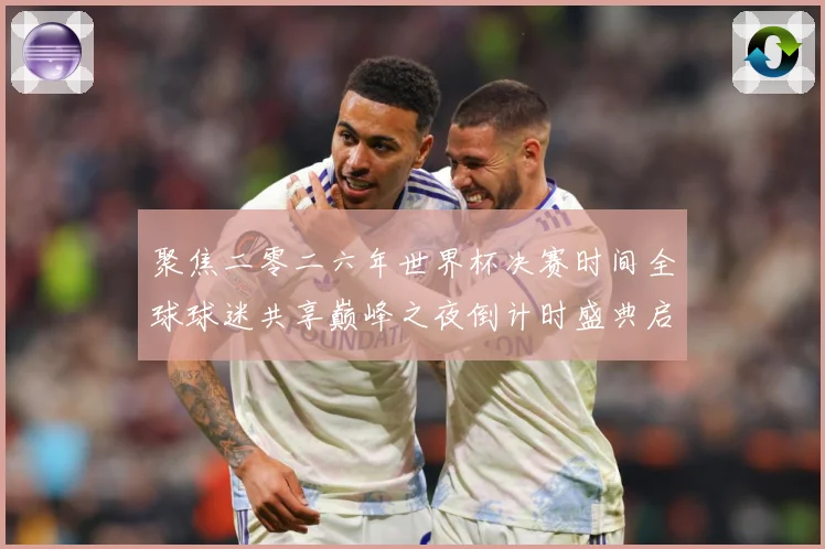 聚焦二零二六年世界杯决赛时间全球球迷共享巅峰之夜倒计时盛典启数据研判-深度解析