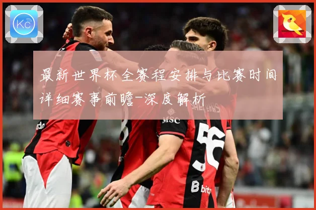 最新世界杯全赛程安排与比赛时间详细赛事前瞻-深度解析