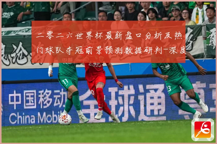 二零二六世界杯最新盘口分析及热门球队夺冠前景预测数据研判-深度解析