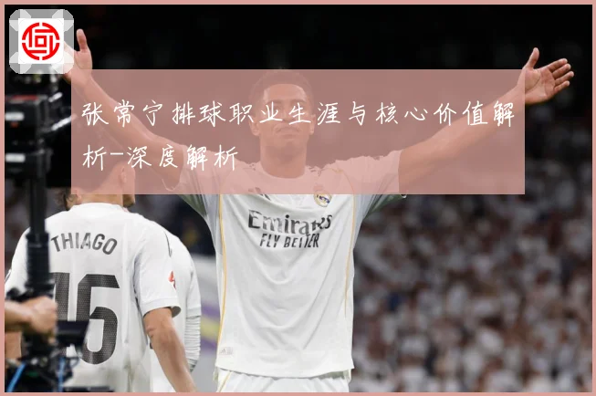 张常宁排球职业生涯与核心价值解析-深度解析