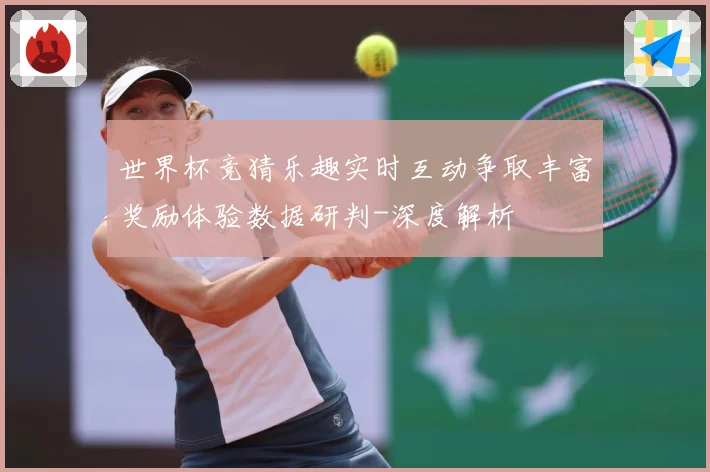 世界杯竞猜乐趣实时互动争取丰富奖励体验数据研判-深度解析