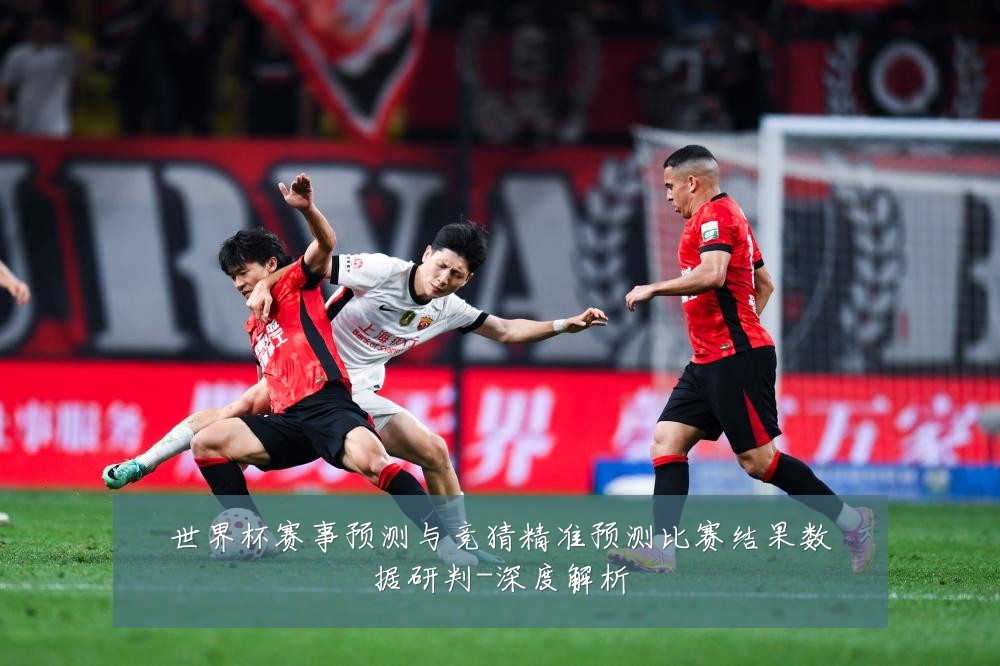 世界杯赛事预测与竞猜精准预测比赛结果数据研判-深度解析