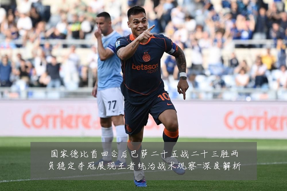 国家德比首回合后巴萨二十五战二十三胜两负稳定夺冠展现王者统治战术观察-深度解析