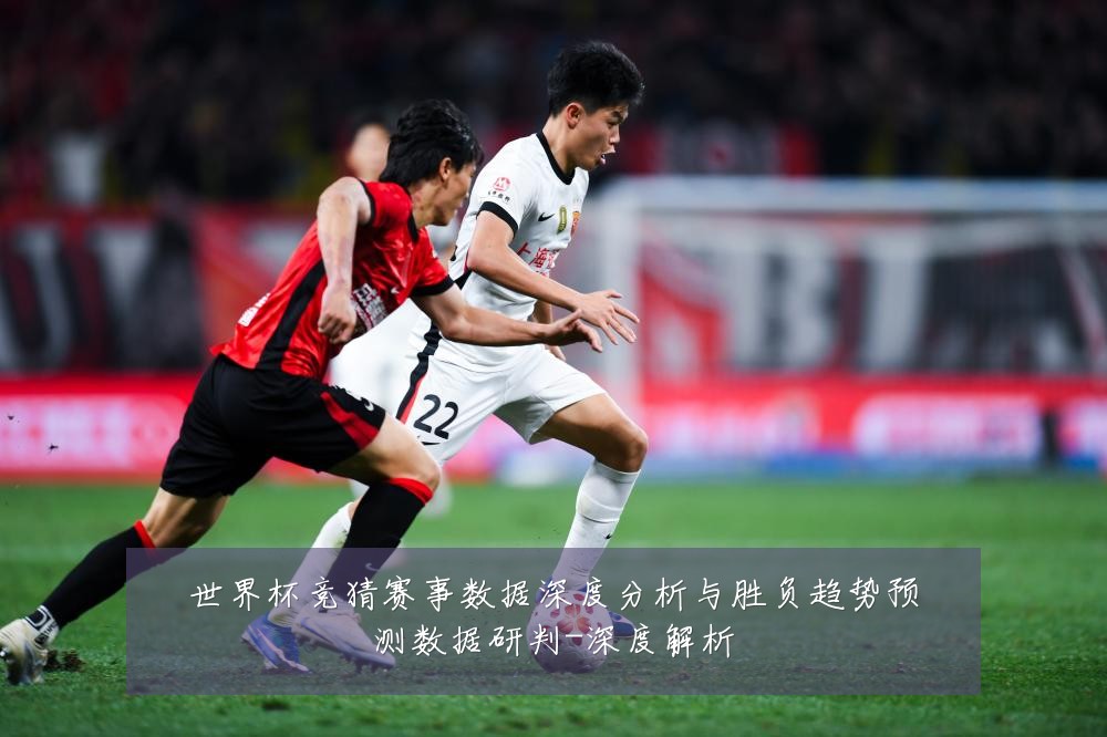 世界杯竞猜赛事数据深度分析与胜负趋势预测数据研判-深度解析