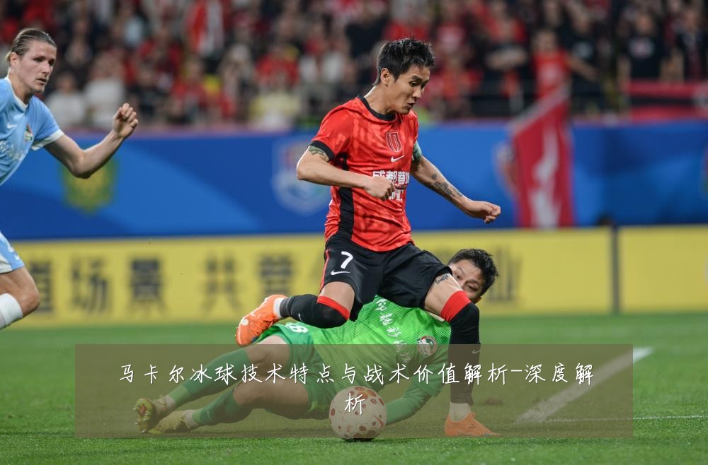 马卡尔冰球技术特点与战术价值解析-深度解析